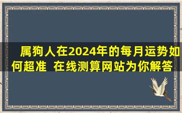 属狗人在2024年的每月运势如何超准  在线测算网站为你解答